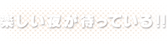 楽しい夜が待っている！！